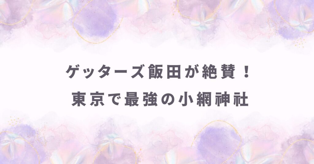 ゲッターズ飯田が絶賛！小網神社で悪い流れを断つ最強参拝ルートと待ち時間攻略