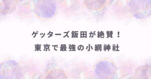 ゲッターズ飯田が絶賛！小網神社で悪い流れを断つ最強参拝ルートと待ち時間攻略