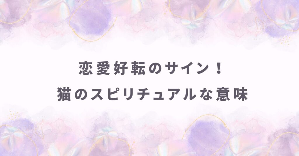恋愛好転のサイン！猫がもたらすスピリチュアルな意味